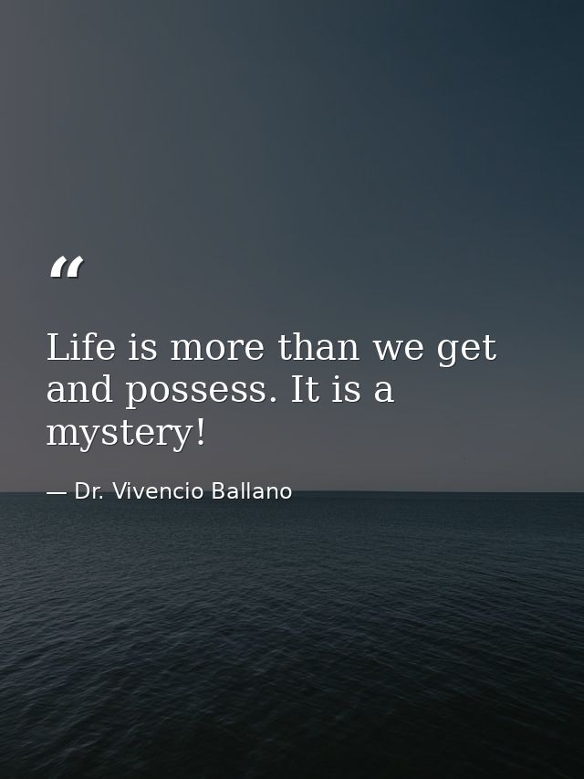 Life is more than we get and possess. It is a mystery! — Dr. Vivencio Ballano