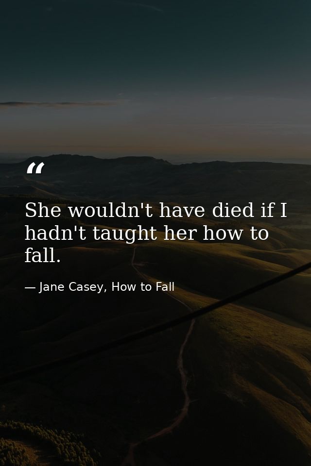 She wouldn't have died if I hadn't taught her how to fall. — Jane Casey, How to Fall