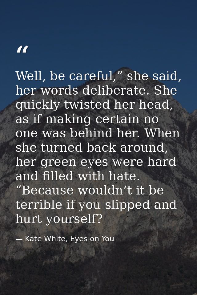 Well, be careful,” she said, her words deliberate. She quickly twisted her head, as if making certain no one was behind  — Kate White, Eyes on You