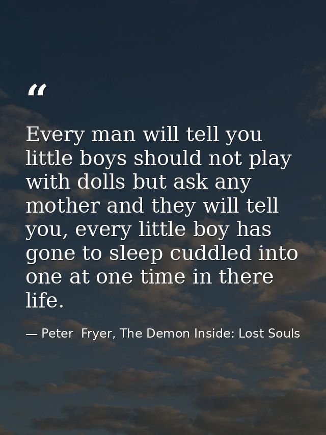 Every man will tell you little boys should not play with dolls but ask any mother and they will tell you, every little b — Peter  Fryer, The Demon Inside: Lost Souls