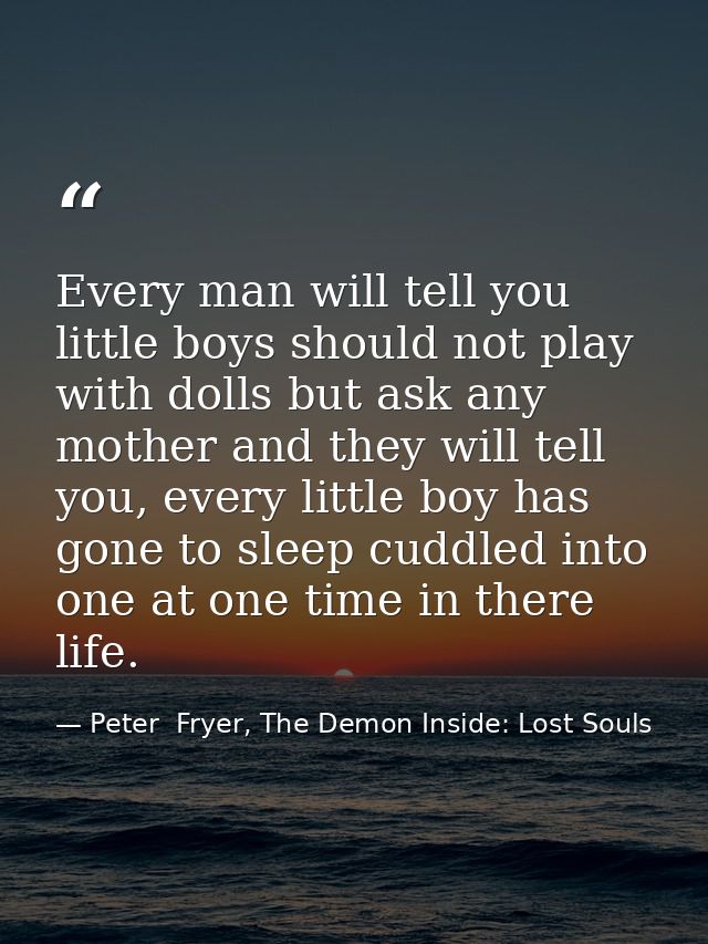 Every man will tell you little boys should not play with dolls but ask any mother and they will tell you, every little b — Peter  Fryer, The Demon Inside: Lost Souls