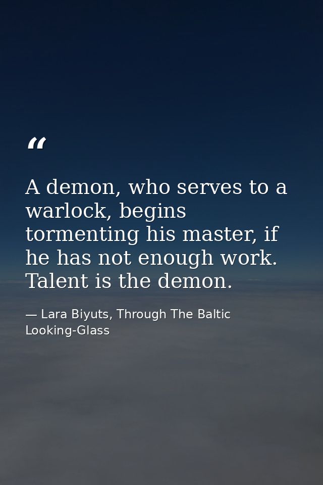 A demon, who serves to a warlock, begins tormenting his master, if he has not enough work. Talent is the demon. — Lara Biyuts, Through The Baltic Looking-Glass