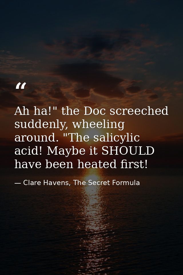 Ah ha!" the Doc screeched suddenly, wheeling around. "The salicylic acid! Maybe it SHOULD have been heated first! — Clare Havens, The Secret Formula