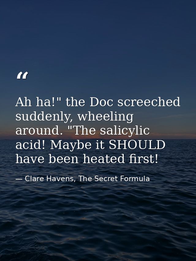 Ah ha!" the Doc screeched suddenly, wheeling around. "The salicylic acid! Maybe it SHOULD have been heated first! — Clare Havens, The Secret Formula