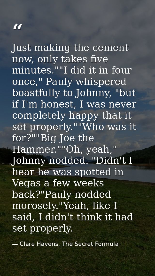 Just making the cement now, only takes five minutes.""I did it in four once," Pauly whispered boastfully to Johnny, "but — Clare Havens, The Secret Formula