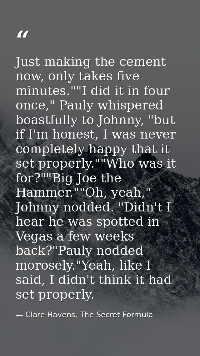 Just making the cement now, only takes five minutes.""I did it in four once," Pauly whispered boastfully to Johnny, "but — Clare Havens, The Secret Formula