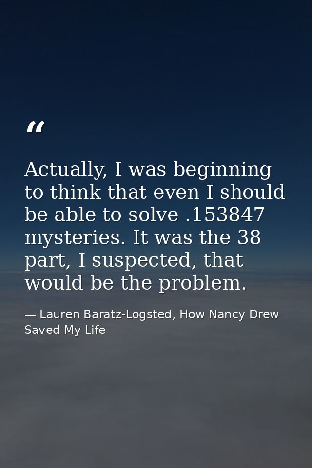 Actually, I was beginning to think that even I should be able to solve .153847 mysteries. It was the 38 part, I suspecte — Lauren Baratz-Logsted, How Nancy Drew Saved My Life