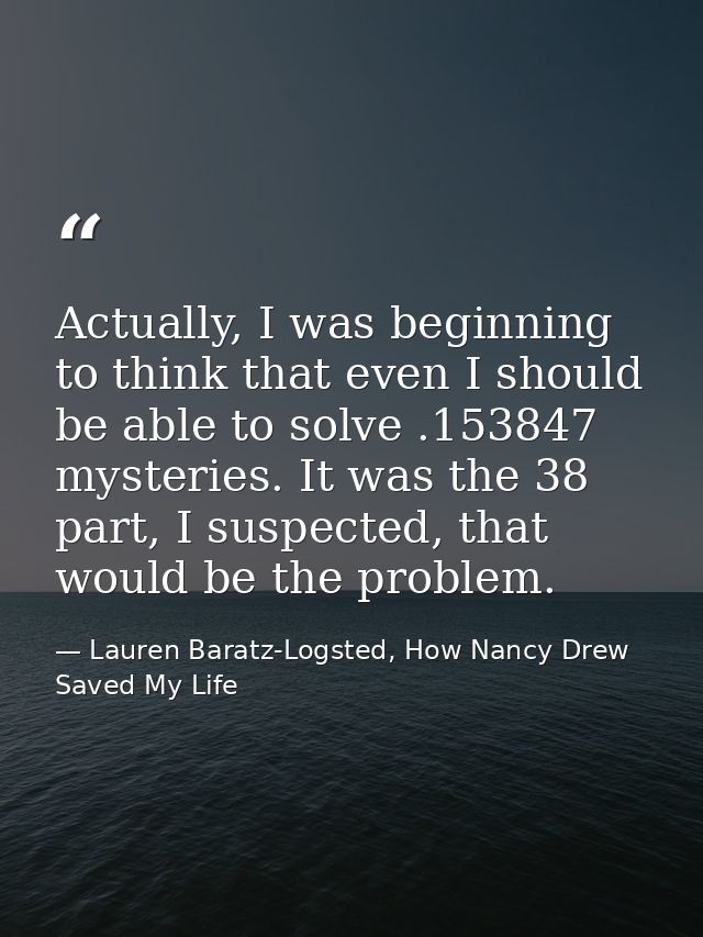 Actually, I was beginning to think that even I should be able to solve .153847 mysteries. It was the 38 part, I suspecte — Lauren Baratz-Logsted, How Nancy Drew Saved My Life