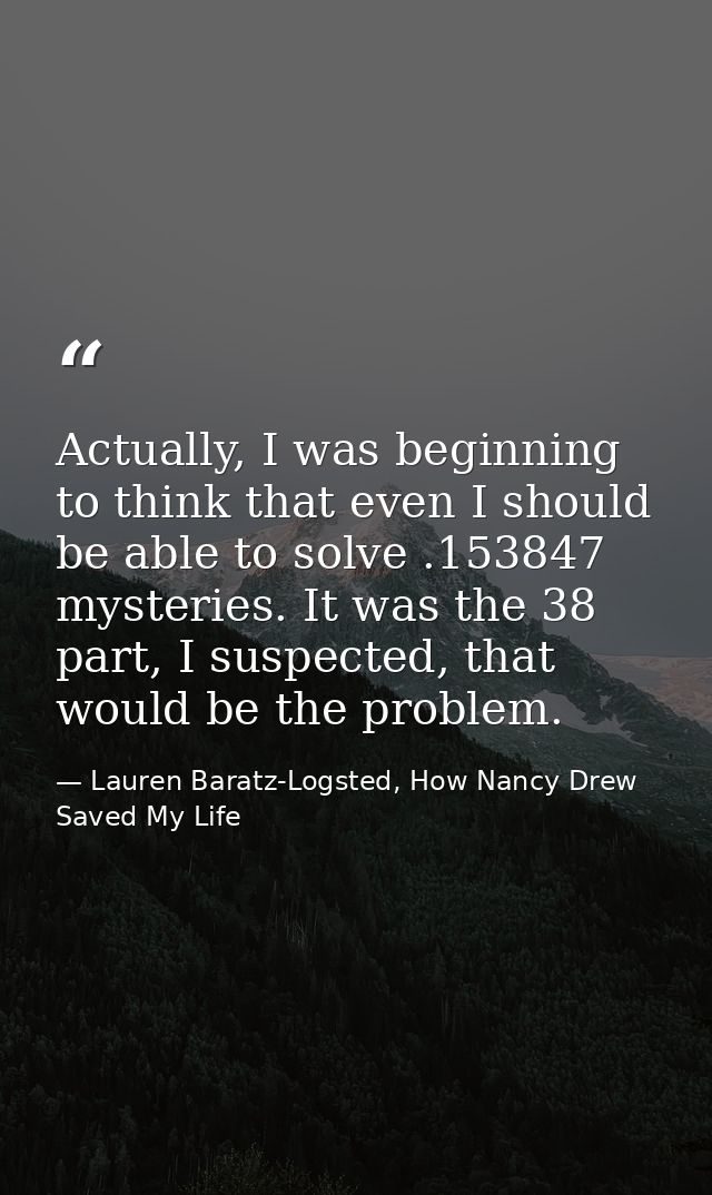 Actually, I was beginning to think that even I should be able to solve .153847 mysteries. It was the 38 part, I suspecte — Lauren Baratz-Logsted, How Nancy Drew Saved My Life