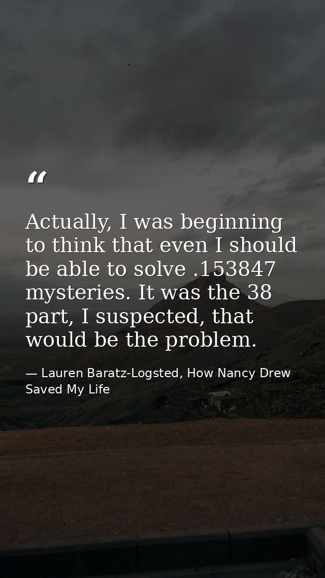 Actually, I was beginning to think that even I should be able to solve .153847 mysteries. It was the 38 part, I suspecte — Lauren Baratz-Logsted, How Nancy Drew Saved My Life