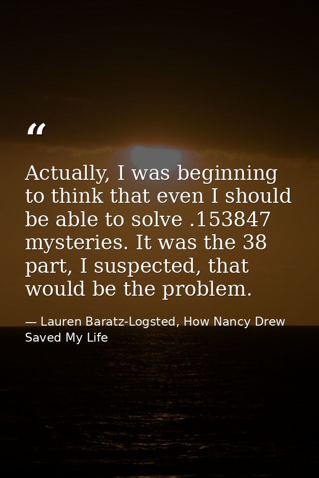 Actually, I was beginning to think that even I should be able to solve .153847 mysteries. It was the 38 part, I suspecte — Lauren Baratz-Logsted, How Nancy Drew Saved My Life