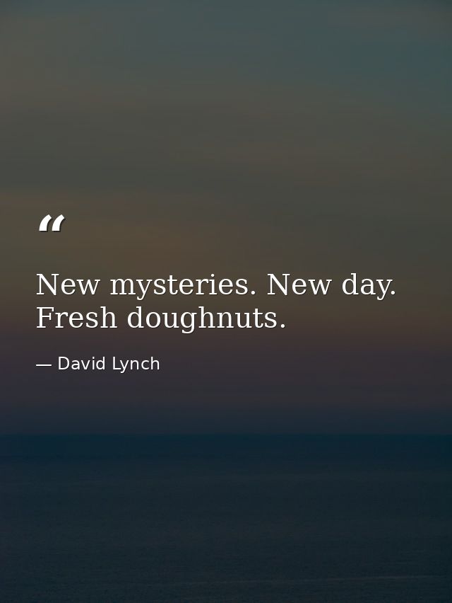 New mysteries. New day. Fresh doughnuts. — David Lynch