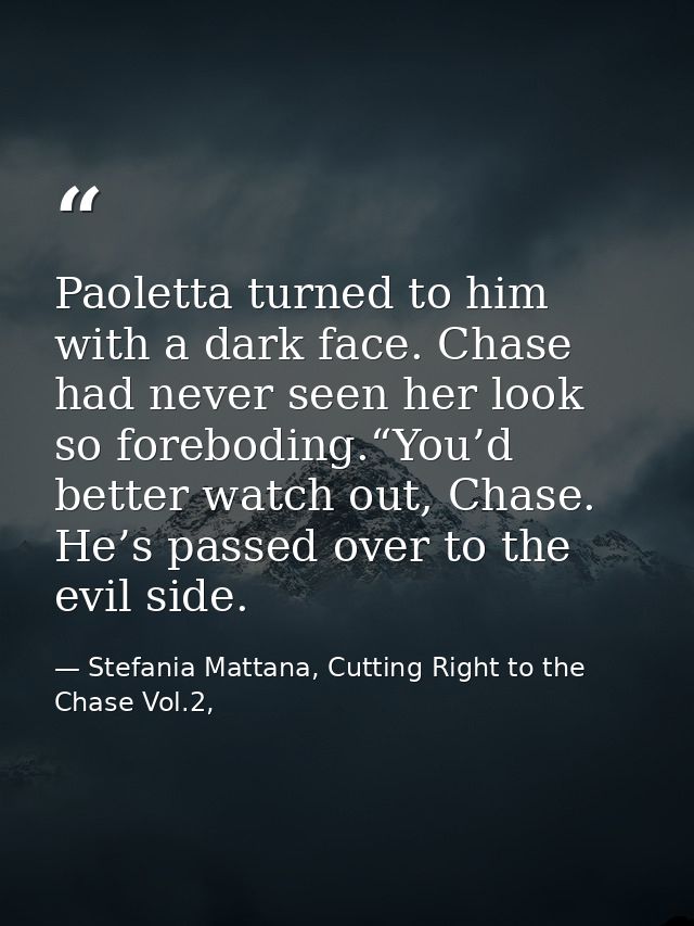 Paoletta turned to him with a dark face. Chase had never seen her look so foreboding.“You’d better watch out, Chase. He’ — Stefania Mattana, Cutting Right to the Chase Vol.2,