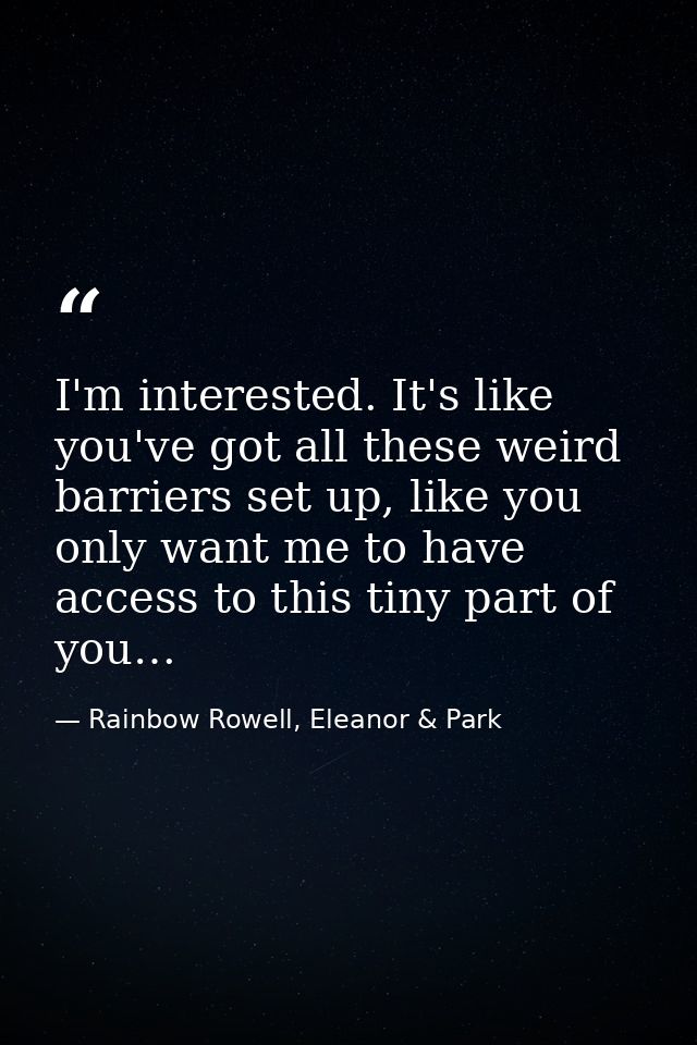 I'm interested. It's like you've got all these weird barriers set up, like you only want me to have access to this tiny  — Rainbow Rowell, Eleanor & Park