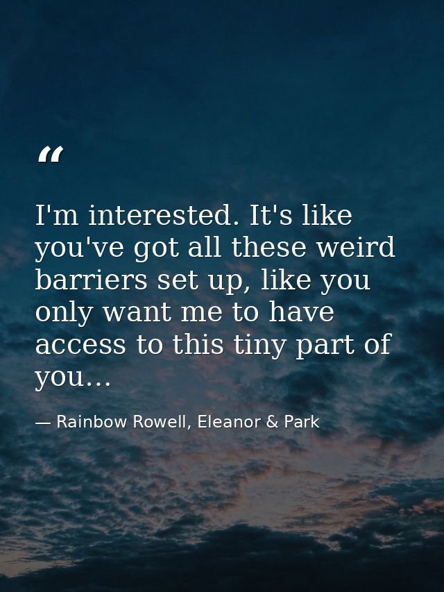 I'm interested. It's like you've got all these weird barriers set up, like you only want me to have access to this tiny  — Rainbow Rowell, Eleanor & Park