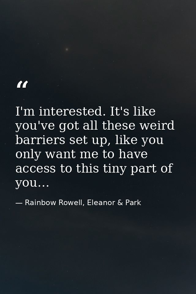 I'm interested. It's like you've got all these weird barriers set up, like you only want me to have access to this tiny  — Rainbow Rowell, Eleanor & Park
