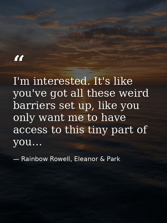 I'm interested. It's like you've got all these weird barriers set up, like you only want me to have access to this tiny  — Rainbow Rowell, Eleanor & Park