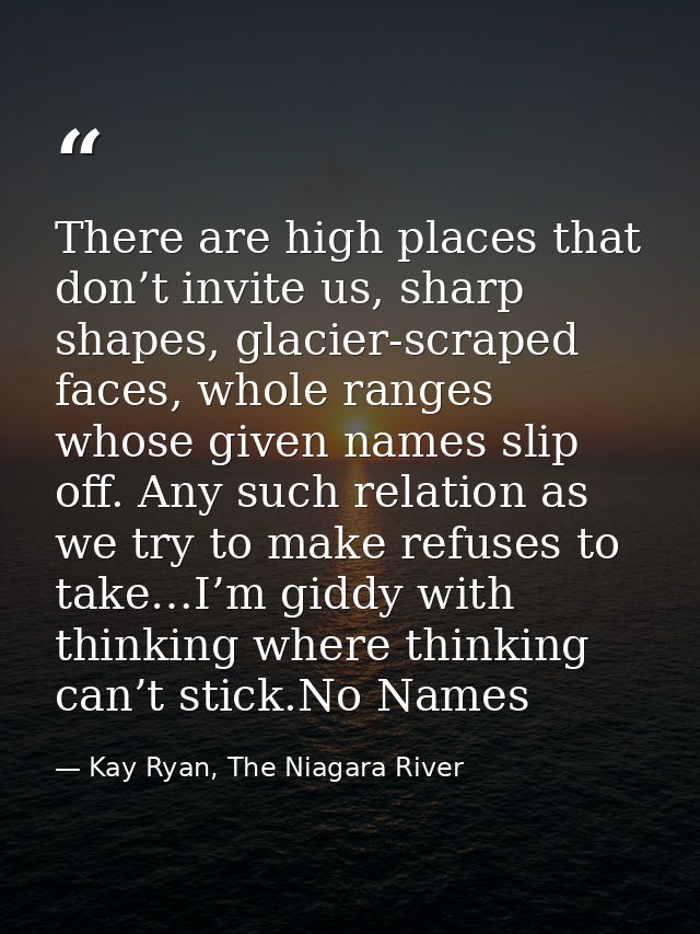 There are high places that don’t invite us, sharp shapes, glacier-scraped faces, whole ranges whose given names slip off — Kay Ryan, The Niagara River