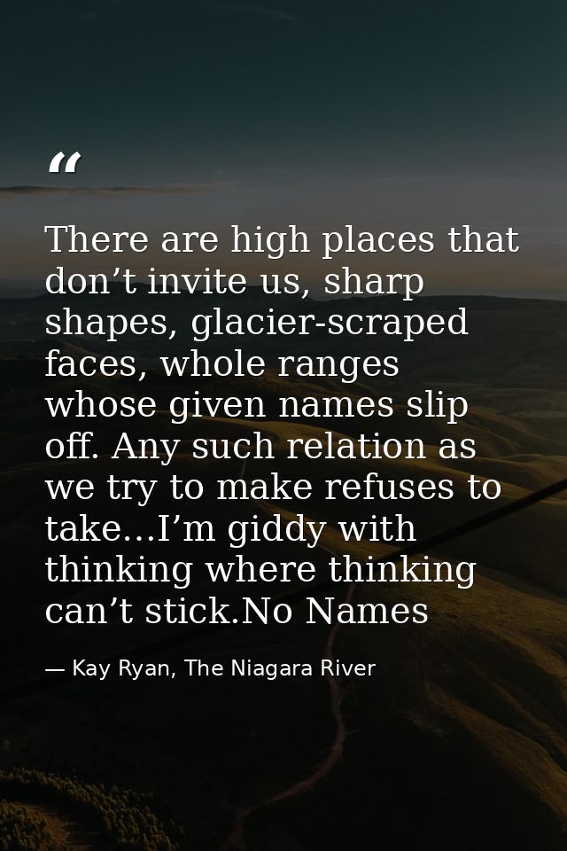 There are high places that don’t invite us, sharp shapes, glacier-scraped faces, whole ranges whose given names slip off — Kay Ryan, The Niagara River