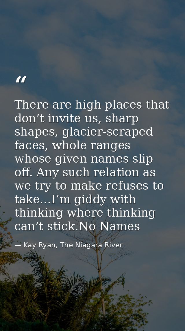 There are high places that don’t invite us, sharp shapes, glacier-scraped faces, whole ranges whose given names slip off — Kay Ryan, The Niagara River