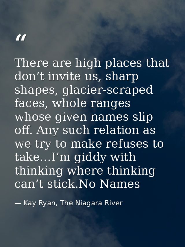 There are high places that don’t invite us, sharp shapes, glacier-scraped faces, whole ranges whose given names slip off — Kay Ryan, The Niagara River