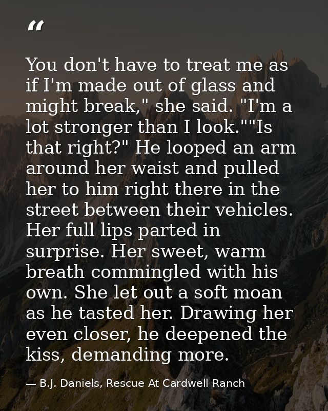 You don't have to treat me as if I'm made out of glass and might break," she said. "I'm a lot stronger than I look.""Is  — B.J. Daniels, Rescue At Cardwell Ranch