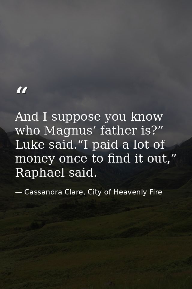 And I suppose you know who Magnus’ father is?” Luke said.“I paid a lot of money once to find it out,” Raphael said. — Cassandra Clare, City of Heavenly Fire
