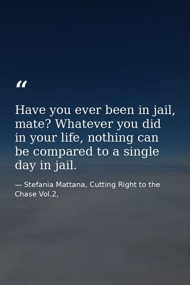 Have you ever been in jail, mate? Whatever you did in your life, nothing can be compared to a single day in jail. — Stefania Mattana, Cutting Right to the Chase Vol.2,