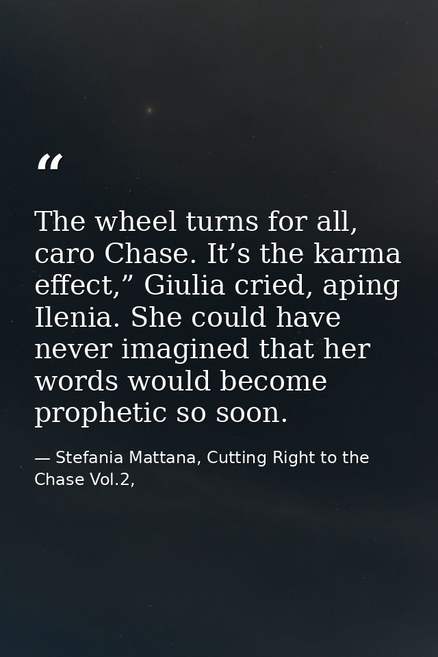 The wheel turns for all, caro Chase. It’s the karma effect,” Giulia cried, aping Ilenia. She could have never imagined t — Stefania Mattana, Cutting Right to the Chase Vol.2,