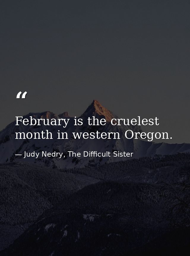 February is the cruelest month in western Oregon. — Judy Nedry, The Difficult Sister