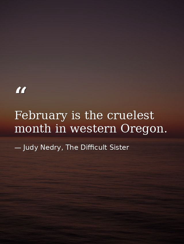 February is the cruelest month in western Oregon. — Judy Nedry, The Difficult Sister