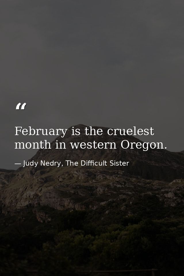 February is the cruelest month in western Oregon. — Judy Nedry, The Difficult Sister