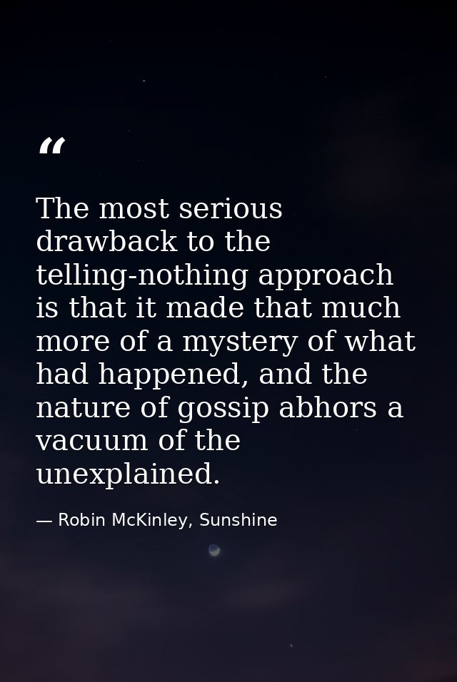 The most serious drawback to the telling-nothing approach is that it made that much more of a mystery of what had happen — Robin McKinley, Sunshine