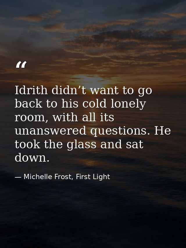 Idrith didn’t want to go back to his cold lonely room, with all its unanswered questions. He took the glass and sat down — Michelle Frost, First Light