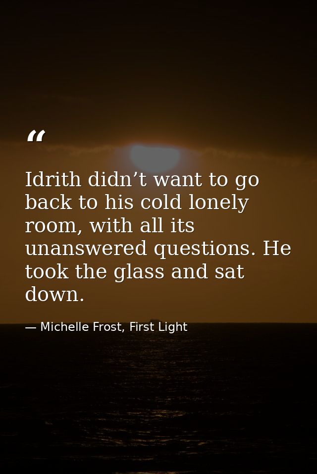 Idrith didn’t want to go back to his cold lonely room, with all its unanswered questions. He took the glass and sat down — Michelle Frost, First Light