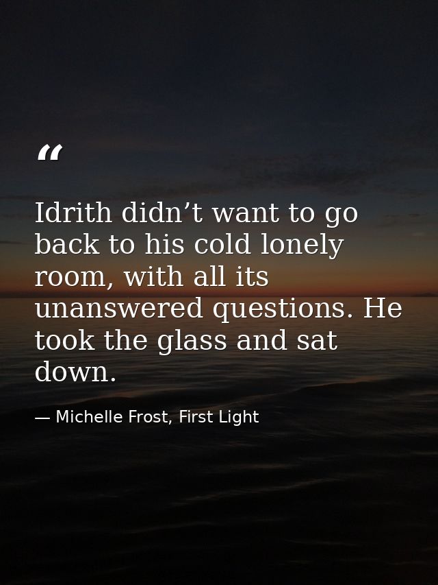 Idrith didn’t want to go back to his cold lonely room, with all its unanswered questions. He took the glass and sat down — Michelle Frost, First Light