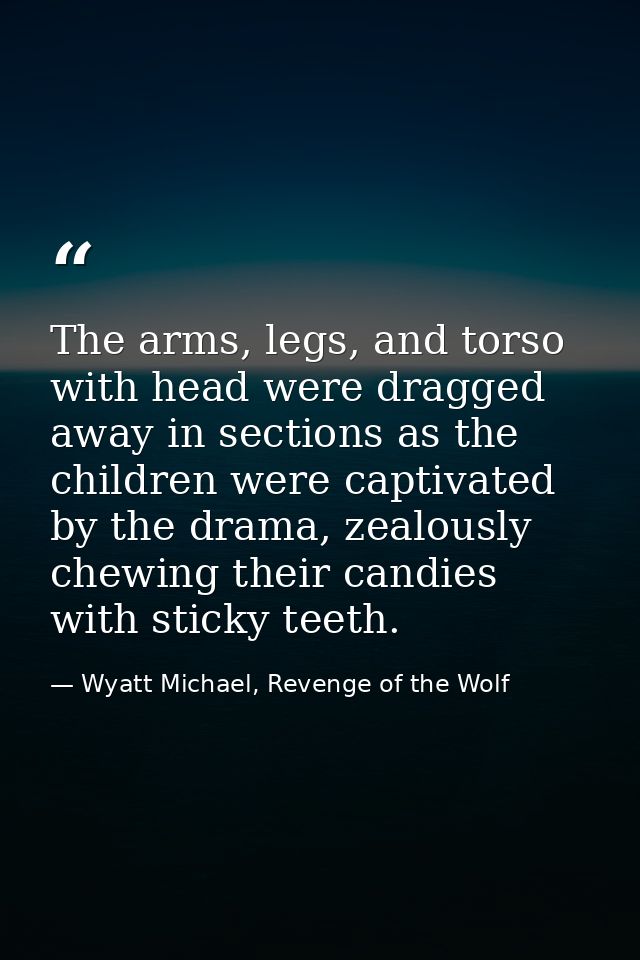 The arms, legs, and torso with head were dragged away in sections as the children were captivated by the drama, zealousl — Wyatt Michael, Revenge of the Wolf