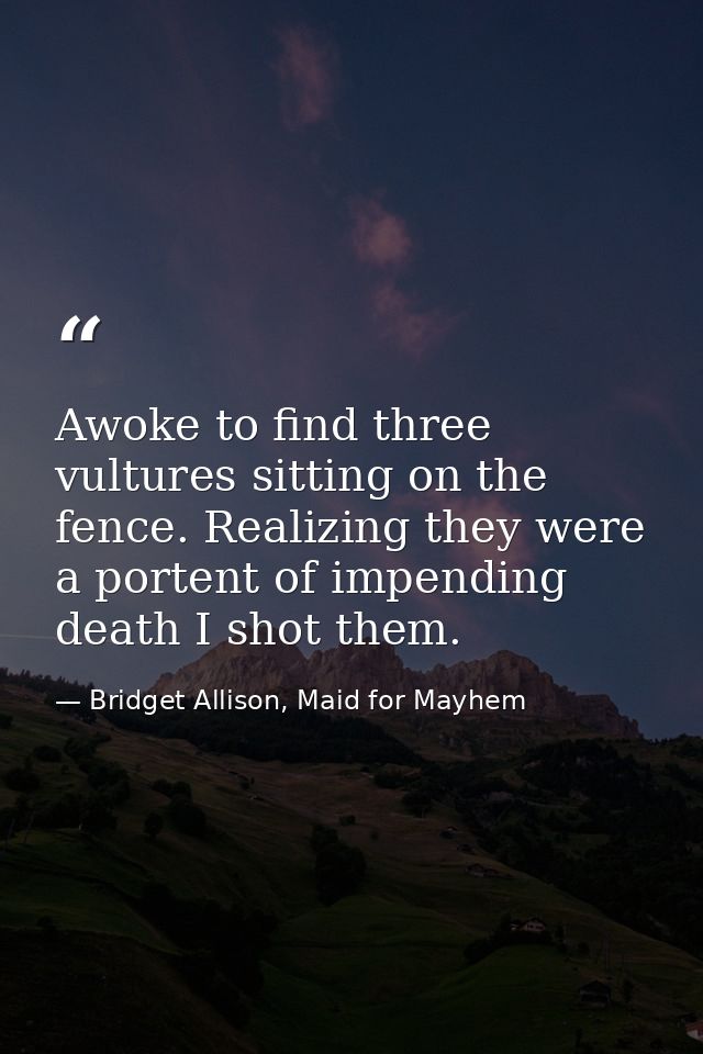 Awoke to find three vultures sitting on the fence. Realizing they were a portent of impending death I shot them. — Bridget Allison, Maid for Mayhem