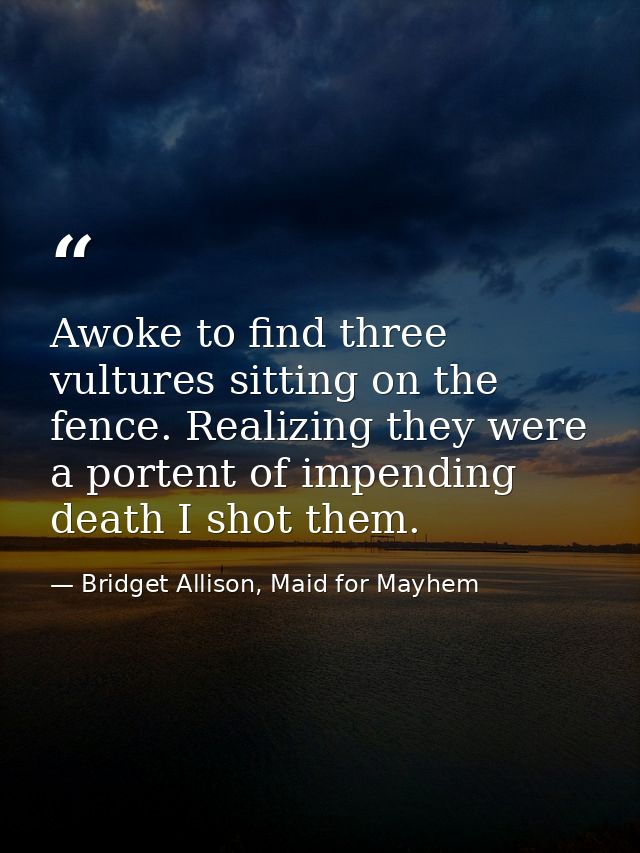 Awoke to find three vultures sitting on the fence. Realizing they were a portent of impending death I shot them. — Bridget Allison, Maid for Mayhem