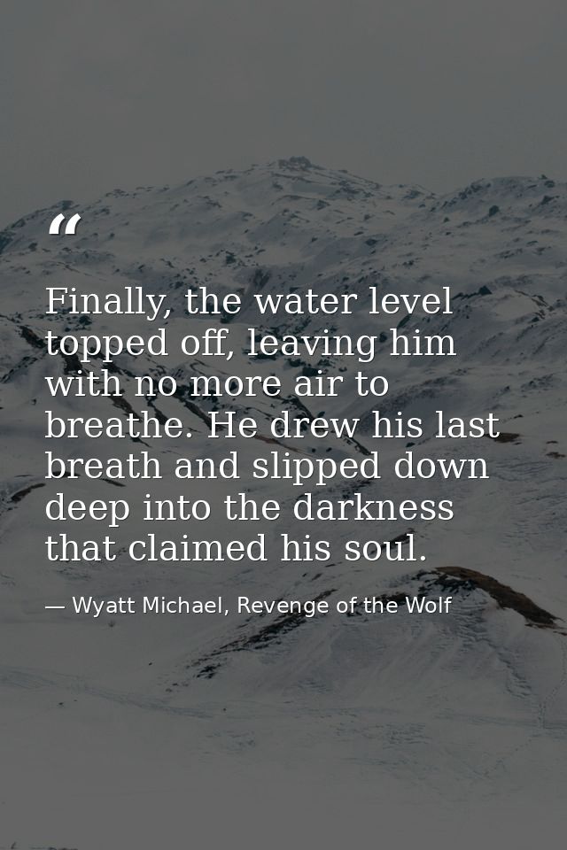 Finally, the water level topped off, leaving him with no more air to breathe. He drew his last breath and slipped down d — Wyatt Michael, Revenge of the Wolf