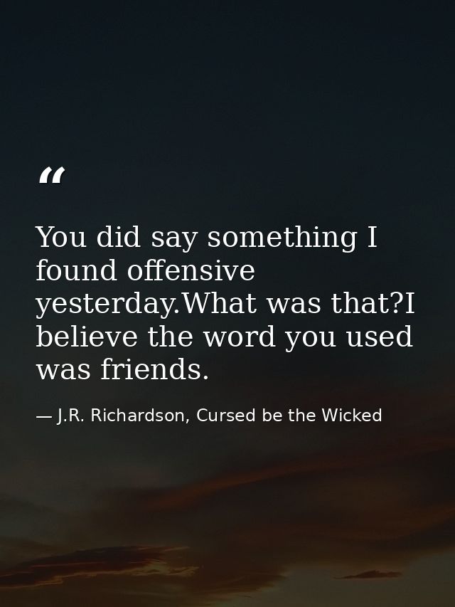 You did say something I found offensive yesterday.What was that?I believe the word you used was friends. — J.R. Richardson, Cursed be the Wicked