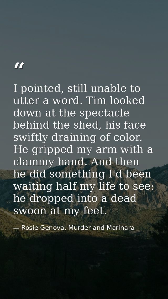 I pointed, still unable to utter a word. Tim looked down at the spectacle behind the shed, his face swiftly draining of  — Rosie Genova, Murder and Marinara