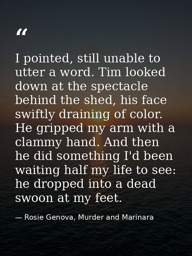 I pointed, still unable to utter a word. Tim looked down at the spectacle behind the shed, his face swiftly draining of  — Rosie Genova, Murder and Marinara