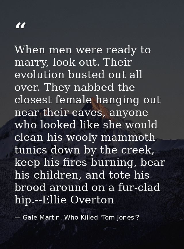 When men were ready to marry, look out. Their evolution busted out all over. They nabbed the closest female hanging out  — Gale Martin, Who Killed 'Tom Jones'?