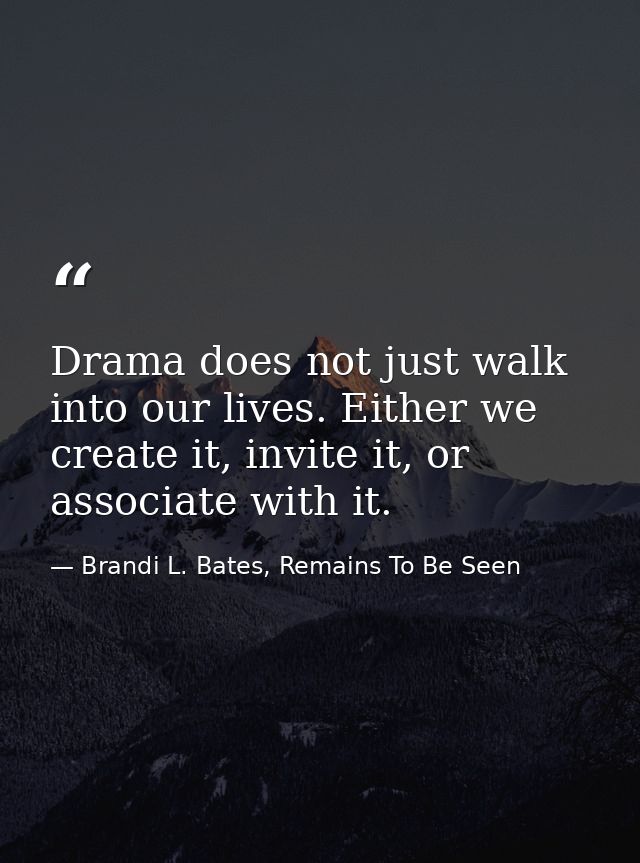 Drama does not just walk into our lives. Either we create it, invite it, or associate with it. — Brandi L. Bates, Remains To Be Seen