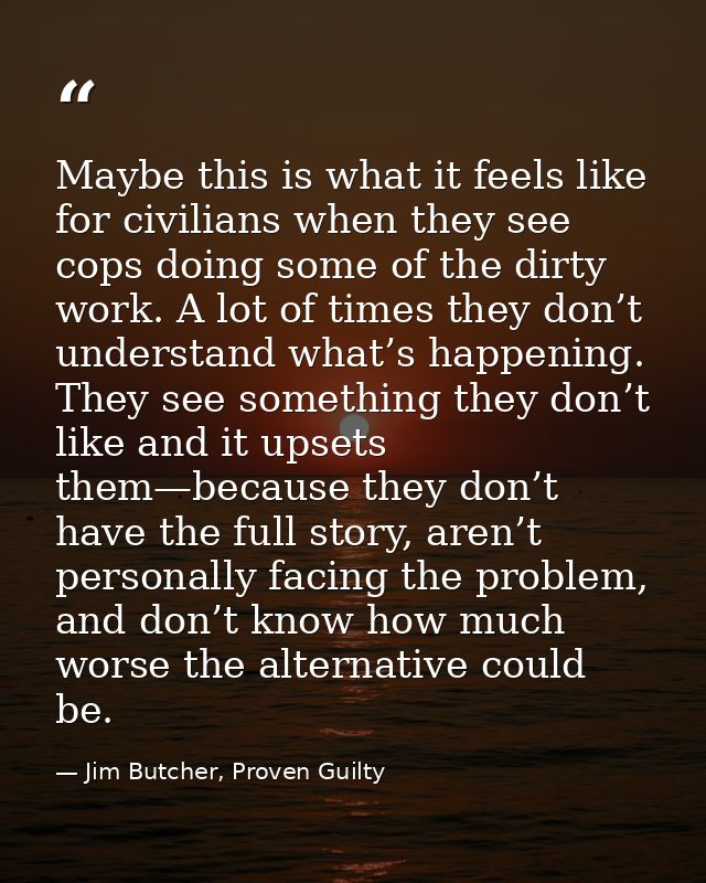 Maybe this is what it feels like for civilians when they see cops doing some of the dirty work. A lot of times they don’ — Jim Butcher, Proven Guilty