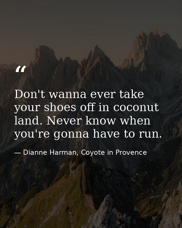 Don't wanna ever take your shoes off in coconut land. Never know when you're gonna have to run. — Dianne Harman, Coyote in Provence