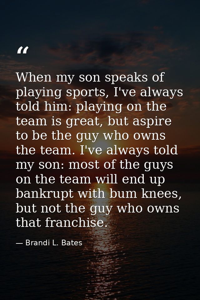 When my son speaks of playing sports, I've always told him: playing on the team is great, but aspire to be the guy who o — Brandi L. Bates