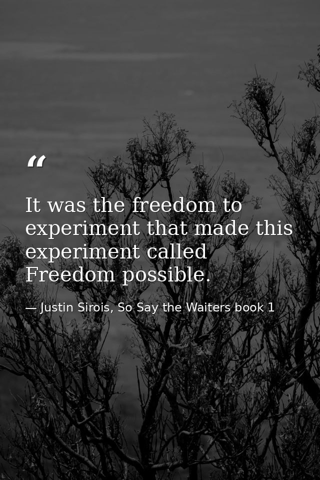 It was the freedom to experiment that made this experiment called Freedom possible. — Justin Sirois, So Say the Waiters book 1
