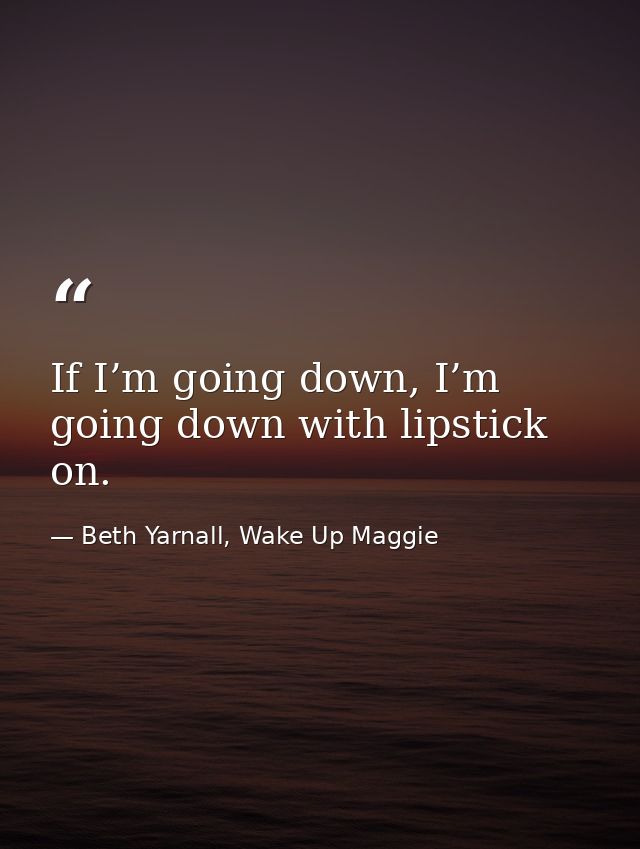 If I’m going down, I’m going down with lipstick on. — Beth Yarnall, Wake Up Maggie